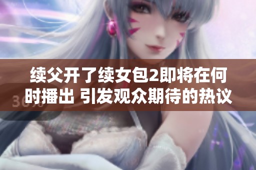 续父开了续女包2即将在何时播出 引发观众期待的热议