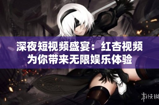 深夜短视频盛宴：红杏视频为你带来无限娱乐体验