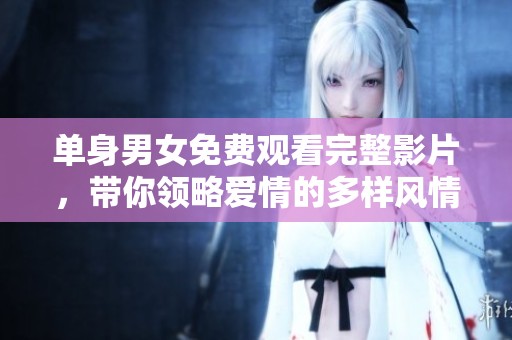单身男女免费观看完整影片，带你领略爱情的多样风情