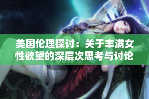美国伦理探讨：关于丰满女性欲望的深层次思考与讨论