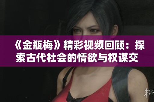 《金瓶梅》精彩视频回顾：探索古代社会的情欲与权谋交织