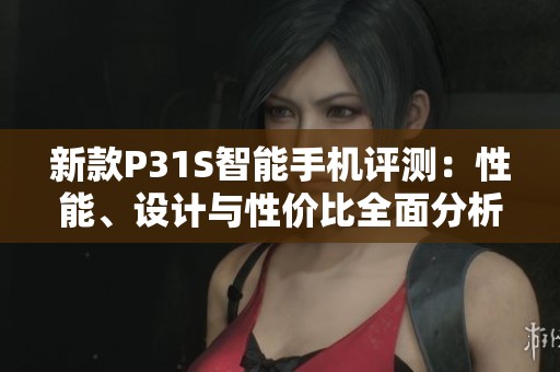 新款P31S智能手机评测：性能、设计与性价比全面分析