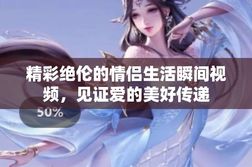 精彩绝伦的情侣生活瞬间视频，见证爱的美好传递
