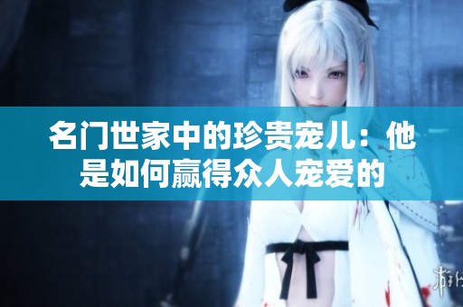 名门世家中的珍贵宠儿：他是如何赢得众人宠爱的