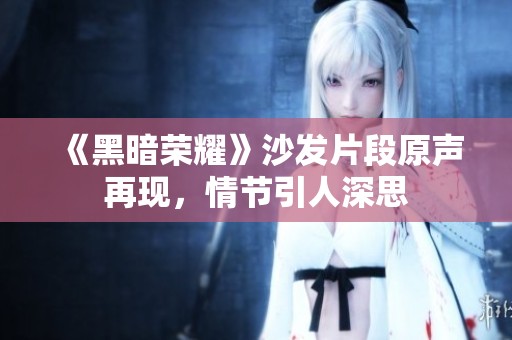 《黑暗荣耀》沙发片段原声再现，情节引人深思