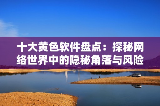 十大黄色软件盘点：探秘网络世界中的隐秘角落与风险