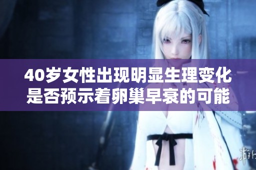 40岁女性出现明显生理变化是否预示着卵巢早衰的可能性？