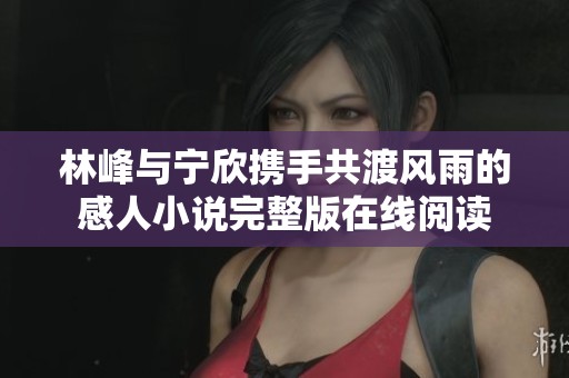 林峰与宁欣携手共渡风雨的感人小说完整版在线阅读
