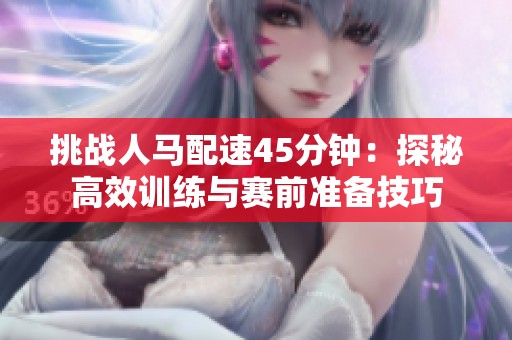 挑战人马配速45分钟：探秘高效训练与赛前准备技巧