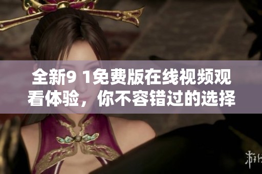 全新9 1免费版在线视频观看体验，你不容错过的选择！