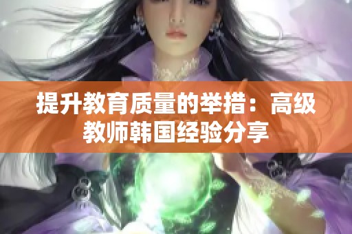 提升教育质量的举措：高级教师韩国经验分享