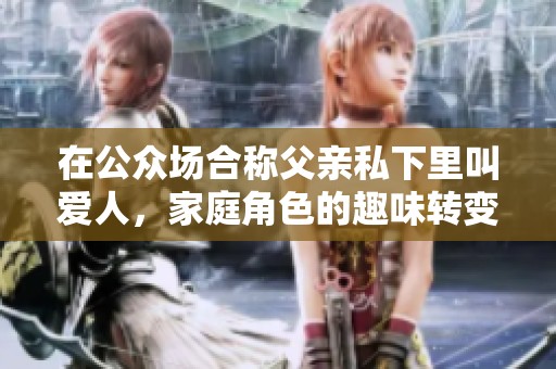 在公众场合称父亲私下里叫爱人，家庭角色的趣味转变揭秘
