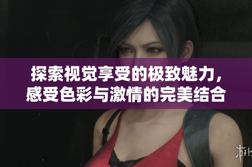 探索视觉享受的极致魅力，感受色彩与激情的完美结合