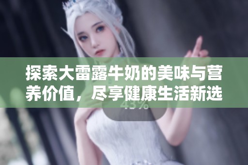 探索大雷露牛奶的美味与营养价值，尽享健康生活新选择