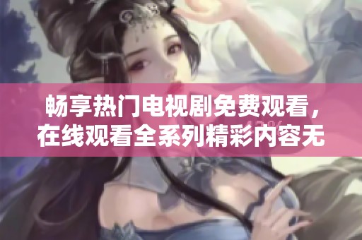 畅享热门电视剧免费观看，在线观看全系列精彩内容无障碍