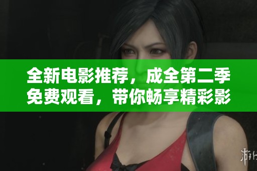 全新电影推荐，成全第二季免费观看，带你畅享精彩影片！