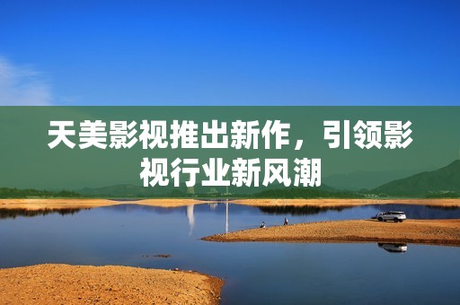 天美影视推出新作，引领影视行业新风潮