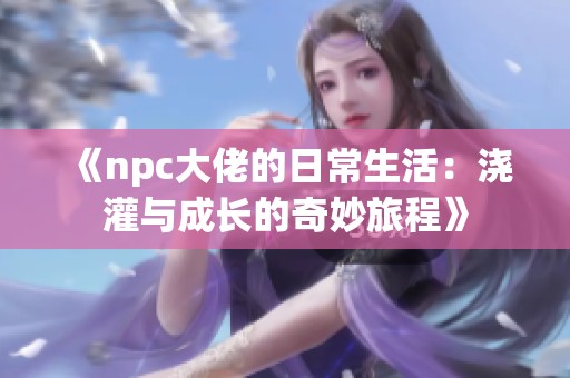 《npc大佬的日常生活：浇灌与成长的奇妙旅程》