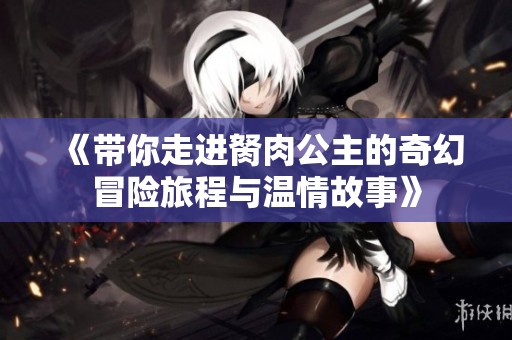 《带你走进胬肉公主的奇幻冒险旅程与温情故事》