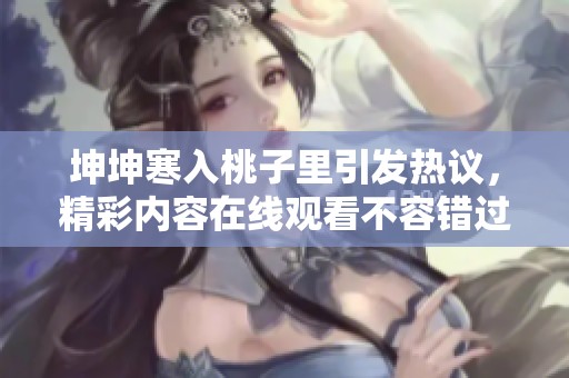 坤坤寒入桃子里引发热议，精彩内容在线观看不容错过