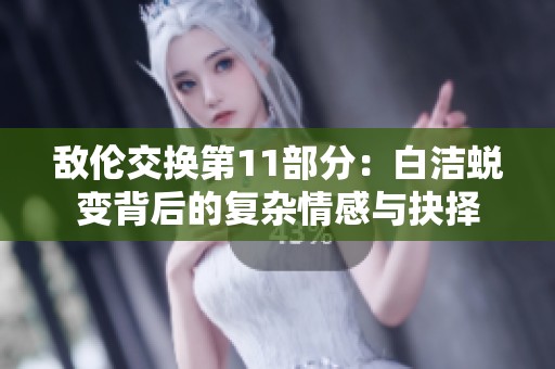 敌伦交换第11部分：白洁蜕变背后的复杂情感与抉择