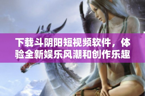下载斗阴阳短视频软件，体验全新娱乐风潮和创作乐趣