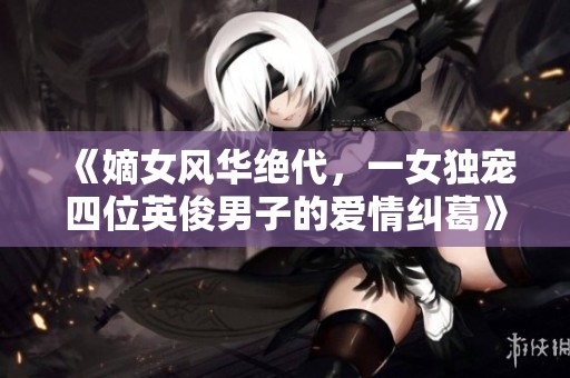 《嫡女风华绝代，一女独宠四位英俊男子的爱情纠葛》