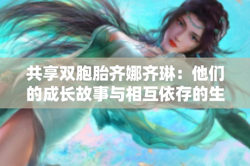 共享双胞胎齐娜齐琳：他们的成长故事与相互依存的生活揭秘