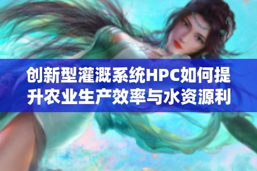 创新型灌溉系统HPC如何提升农业生产效率与水资源利用率