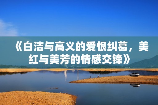 《白洁与高义的爱恨纠葛，美红与美芳的情感交锋》