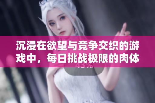 沉浸在欲望与竞争交织的游戏中，每日挑战极限的肉体体验