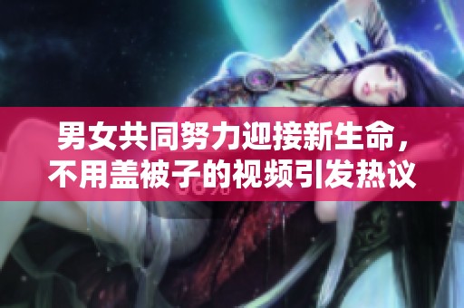 男女共同努力迎接新生命，不用盖被子的视频引发热议