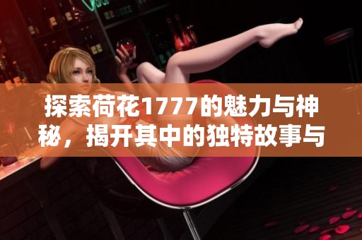 探索荷花1777的魅力与神秘，揭开其中的独特故事与价值