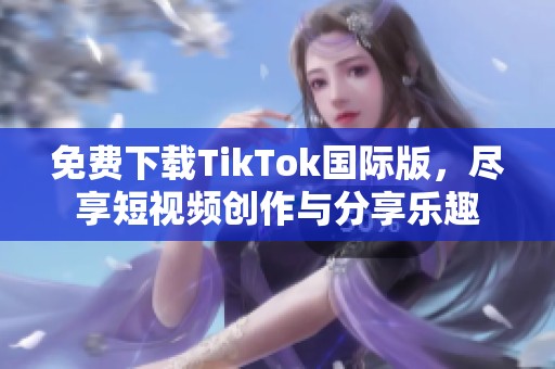 免费下载TikTok国际版，尽享短视频创作与分享乐趣