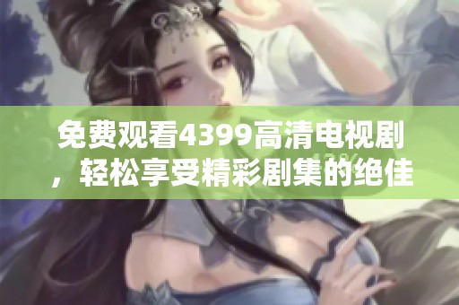 免费观看4399高清电视剧，轻松享受精彩剧集的绝佳选择