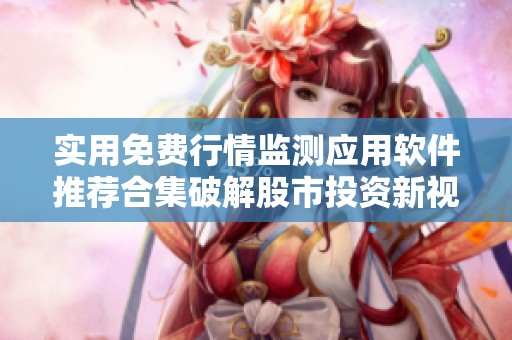 实用免费行情监测应用软件推荐合集破解股市投资新视野