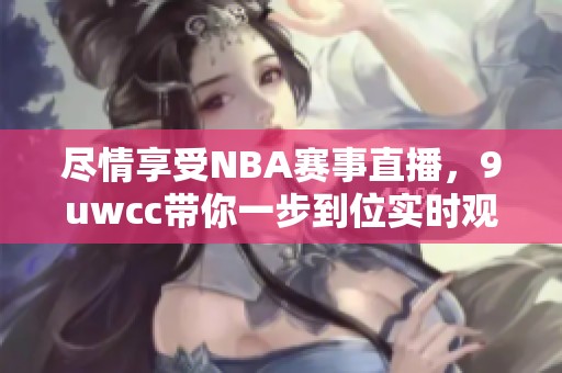尽情享受NBA赛事直播，9uwcc带你一步到位实时观赛体验