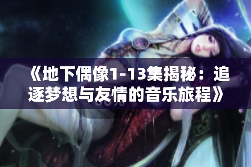 《地下偶像1-13集揭秘：追逐梦想与友情的音乐旅程》
