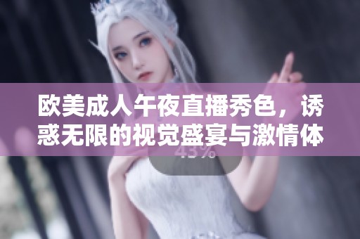 欧美成人午夜直播秀色，诱惑无限的视觉盛宴与激情体验