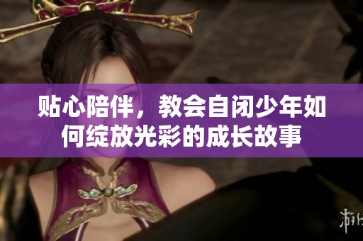 贴心陪伴，教会自闭少年如何绽放光彩的成长故事