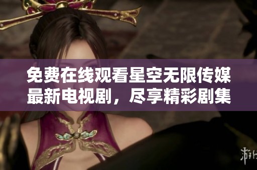 免费在线观看星空无限传媒最新电视剧，尽享精彩剧集体验