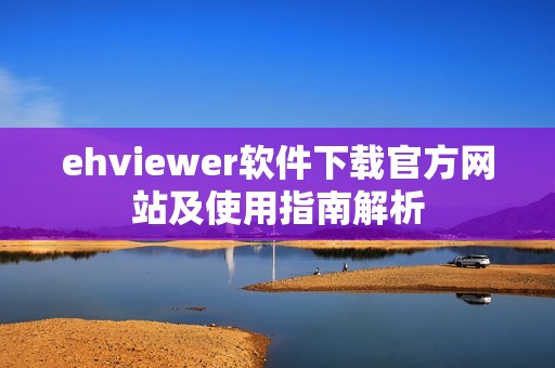 ehviewer软件下载官方网站及使用指南解析