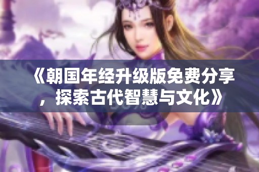 《朝国年经升级版免费分享，探索古代智慧与文化》