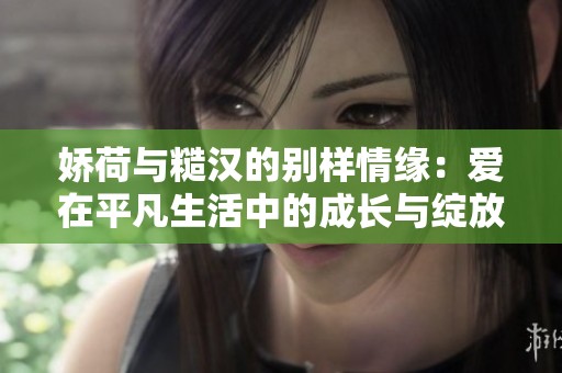 娇荷与糙汉的别样情缘：爱在平凡生活中的成长与绽放