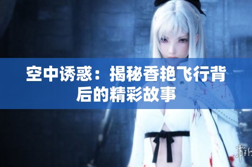空中诱惑：揭秘香艳飞行背后的精彩故事