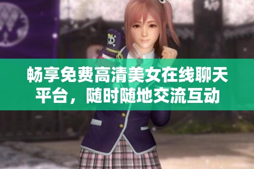 畅享免费高清美女在线聊天平台，随时随地交流互动