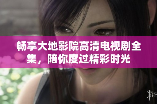 畅享大地影院高清电视剧全集，陪你度过精彩时光