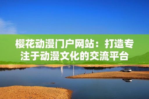 樱花动漫门户网站：打造专注于动漫文化的交流平台