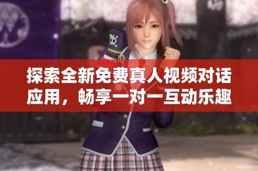 探索全新免费真人视频对话应用，畅享一对一互动乐趣