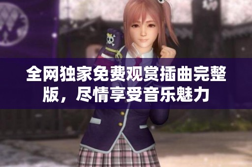 全网独家免费观赏插曲完整版，尽情享受音乐魅力